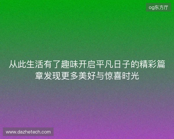 从此生活有了趣味开启平凡日子的精彩篇章发现更多美好与惊喜时光