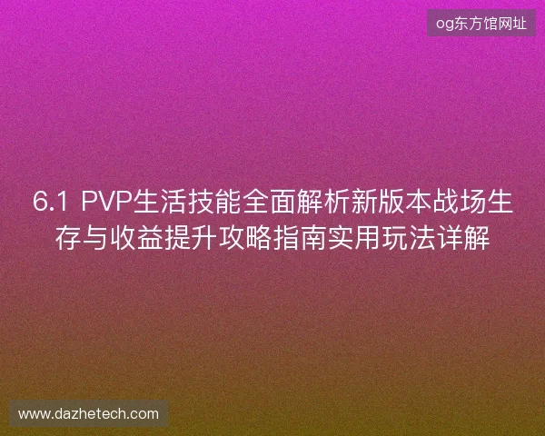 6.1 PVP生活技能全面解析新版本战场生存与收益提升攻略指南实用玩法详解